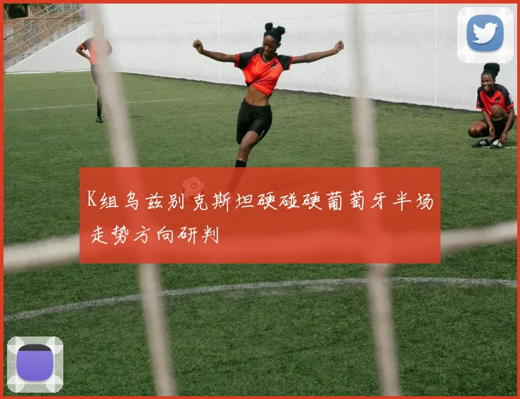 K组乌兹别克斯坦硬碰硬葡萄牙半场走势方向研判