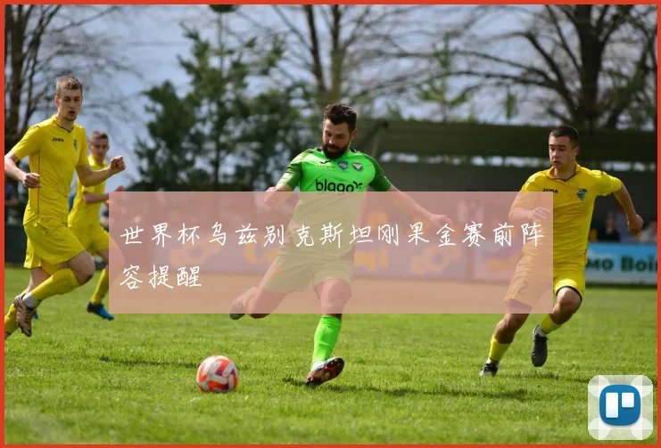 世界杯乌兹别克斯坦刚果金赛前阵容提醒