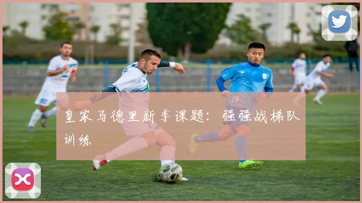 皇家马德里新季课题：强强战梯队训练