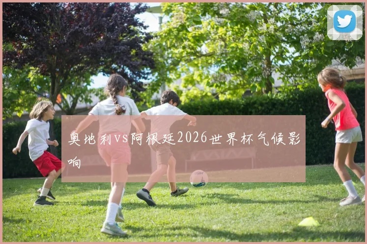 奥地利vs阿根廷2026世界杯气候影响