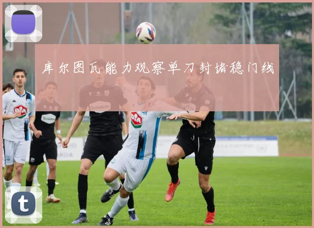 库尔图瓦能力观察单刀封堵稳门线