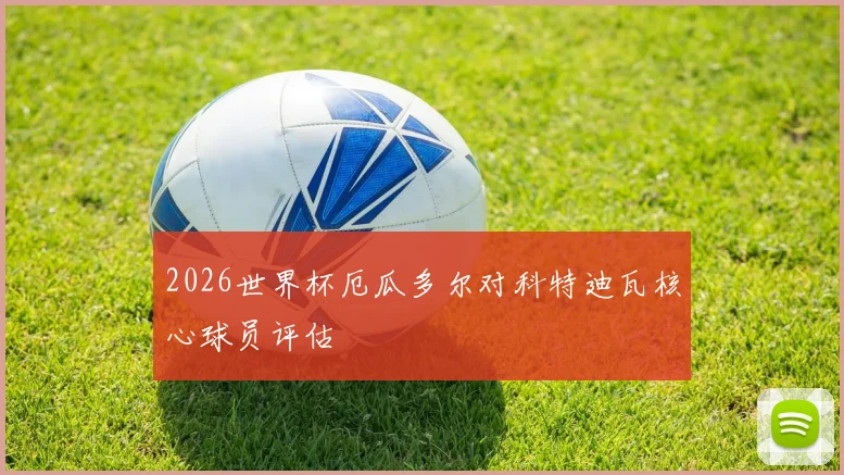 2026世界杯厄瓜多尔对科特迪瓦核心球员评估
