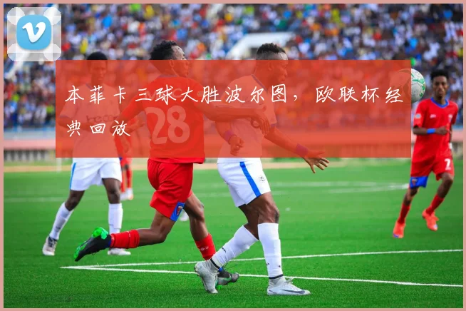 本菲卡三球大胜波尔图，欧联杯经典回放