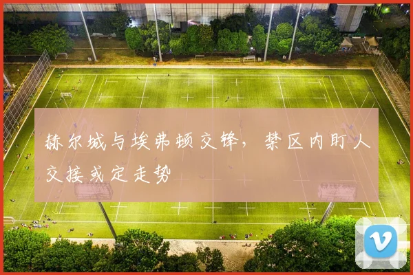 赫尔城与埃弗顿交锋，禁区内盯人交接或定走势
