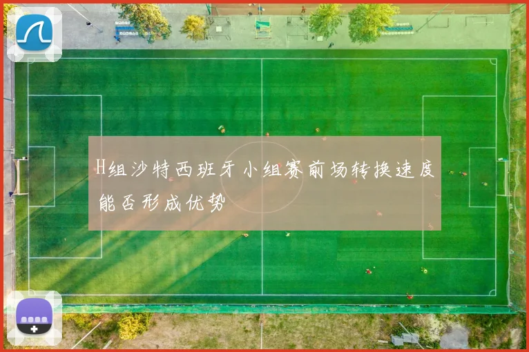 H组沙特西班牙小组赛前场转换速度能否形成优势