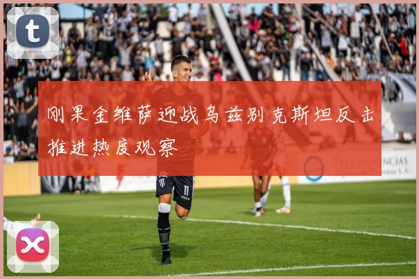 刚果金维萨迎战乌兹别克斯坦反击推进热度观察