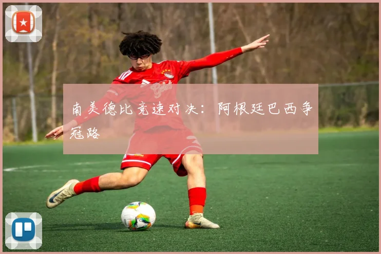 南美德比竞速对决：阿根廷巴西争冠路