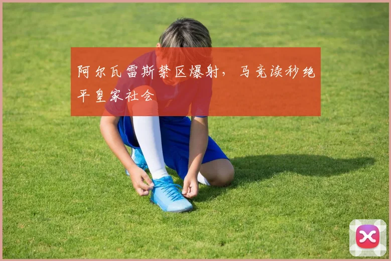 阿尔瓦雷斯禁区爆射，马竞读秒绝平皇家社会