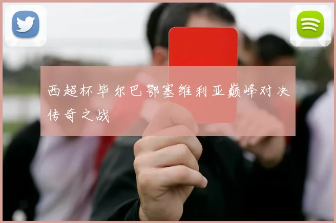 西超杯毕尔巴鄂塞维利亚巅峰对决传奇之战