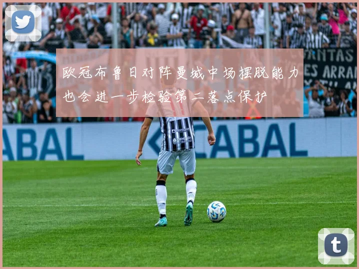 欧冠布鲁日对阵曼城中场摆脱能力也会进一步检验第二落点保护