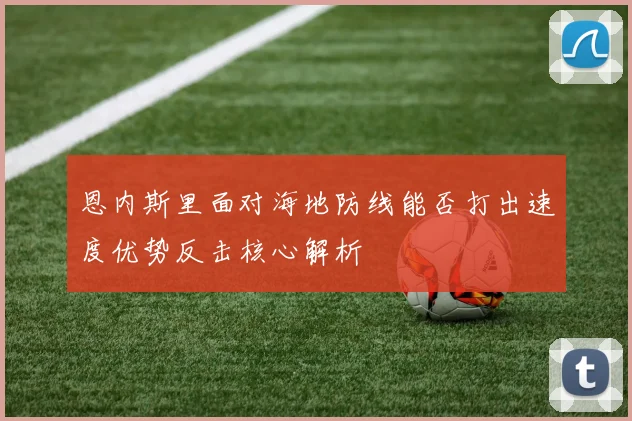 恩内斯里面对海地防线能否打出速度优势反击核心解析