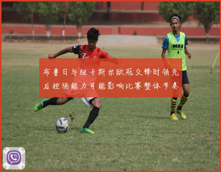 布鲁日与纽卡斯尔欧冠交锋时领先后控场能力可能影响比赛整体节奏
