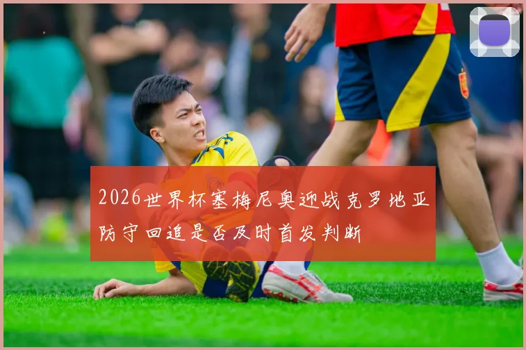 2026世界杯塞梅尼奥迎战克罗地亚防守回追是否及时首发判断