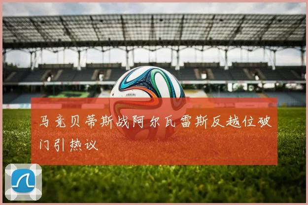 马竞贝蒂斯战阿尔瓦雷斯反越位破门引热议